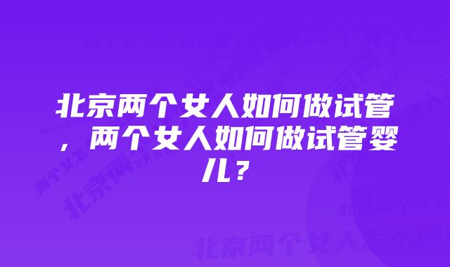 北京两个女人如何做试管，两个女人如何做试管婴儿？