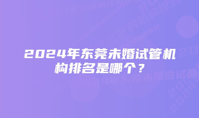 2024年东莞未婚试管机构排名是哪个？