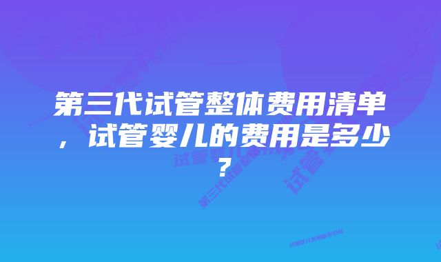 第三代试管整体费用清单，试管婴儿的费用是多少？