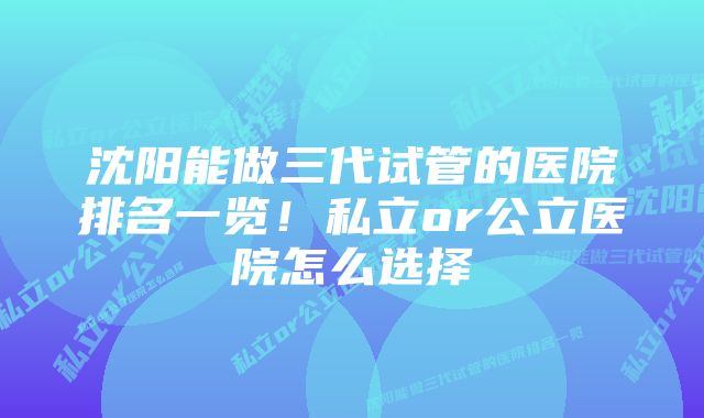 沈阳能做三代试管的医院排名一览！私立or公立医院怎么选择