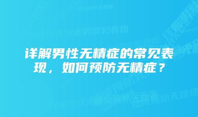 详解男性无精症的常见表现，如何预防无精症？