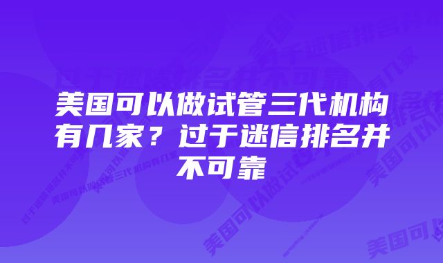 美国可以做试管三代机构有几家？过于迷信排名并不可靠