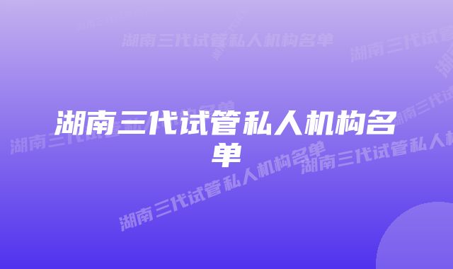 湖南三代试管私人机构名单