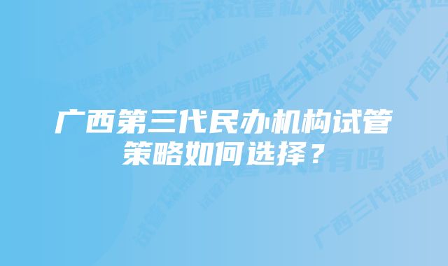 广西第三代民办机构试管策略如何选择？