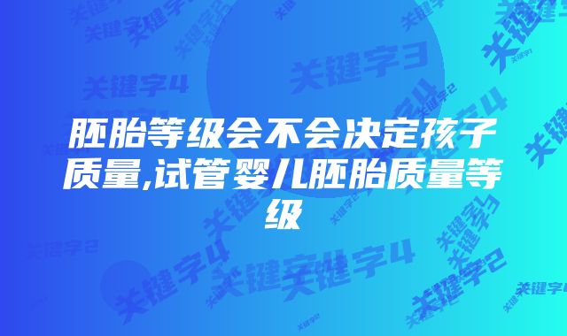 胚胎等级会不会决定孩子质量,试管婴儿胚胎质量等级