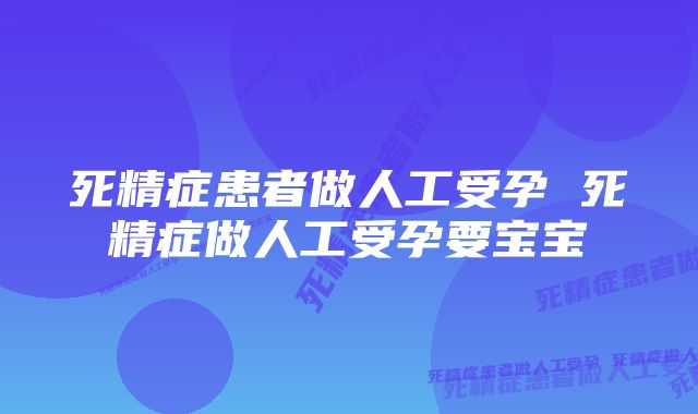 死精症患者做人工受孕 死精症做人工受孕要宝宝