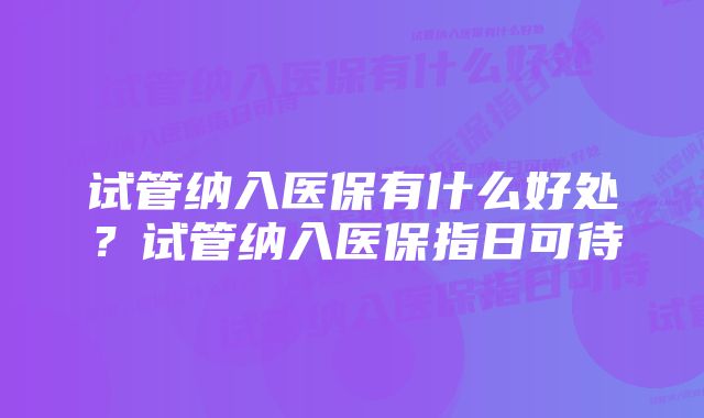 试管纳入医保有什么好处？试管纳入医保指日可待