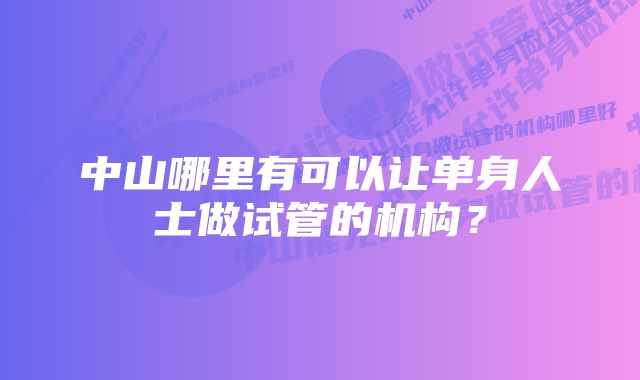 中山哪里有可以让单身人士做试管的机构？