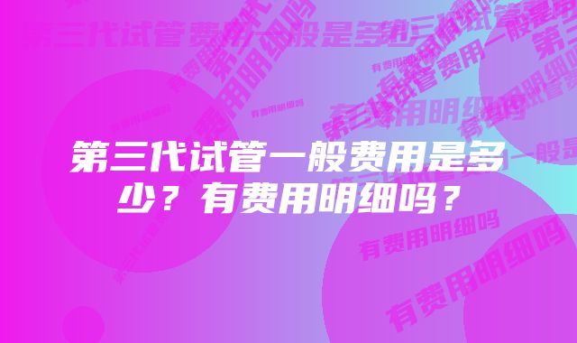 第三代试管一般费用是多少？有费用明细吗？