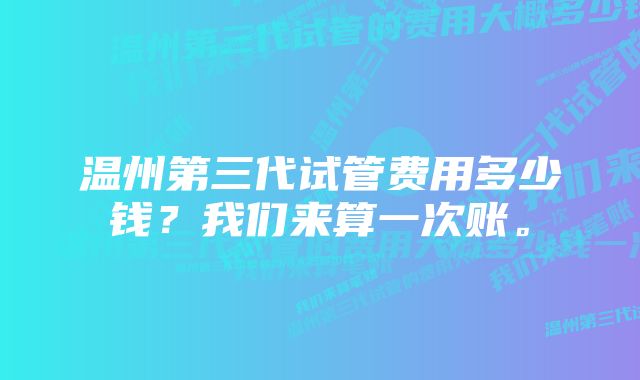 温州第三代试管费用多少钱？我们来算一次账。