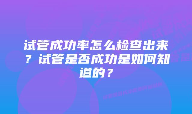 试管成功率怎么检查出来？试管是否成功是如何知道的？