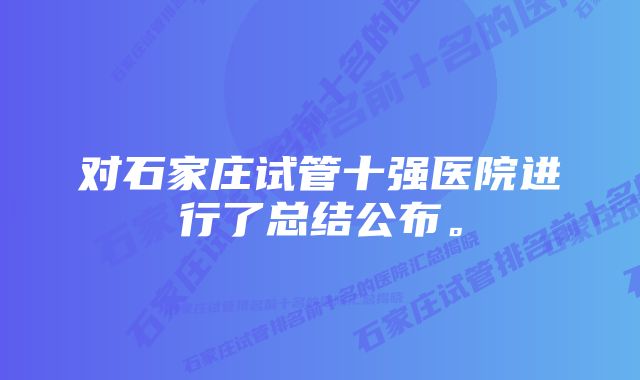 对石家庄试管十强医院进行了总结公布。