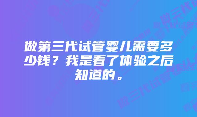 做第三代试管婴儿需要多少钱？我是看了体验之后知道的。