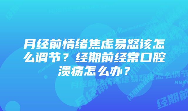 月经前情绪焦虑易怒该怎么调节？经期前经常口腔溃疡怎么办？