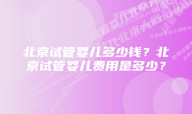 北京试管婴儿多少钱？北京试管婴儿费用是多少？