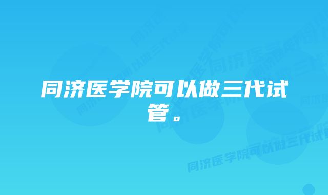 同济医学院可以做三代试管。