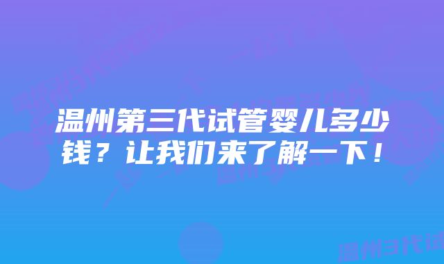 温州第三代试管婴儿多少钱？让我们来了解一下！