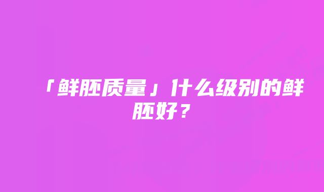 「鲜胚质量」什么级别的鲜胚好？