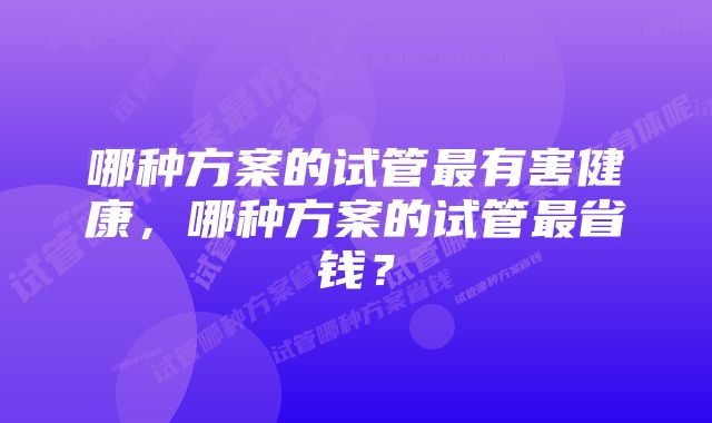 哪种方案的试管最有害健康，哪种方案的试管最省钱？