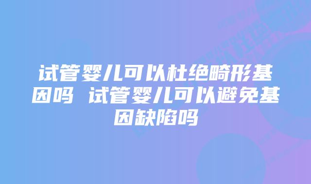 试管婴儿可以杜绝畸形基因吗 试管婴儿可以避免基因缺陷吗