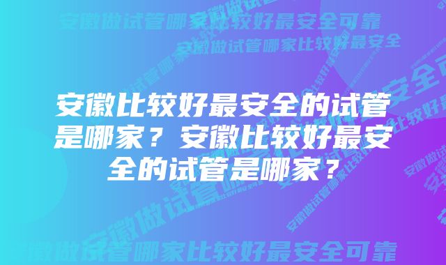 安徽比较好最安全的试管是哪家？安徽比较好最安全的试管是哪家？