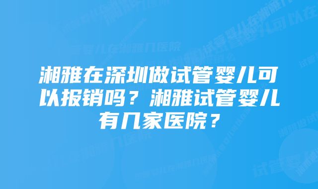 湘雅在深圳做试管婴儿可以报销吗？湘雅试管婴儿有几家医院？