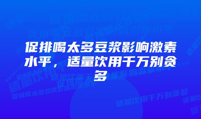 促排喝太多豆浆影响激素水平，适量饮用千万别贪多