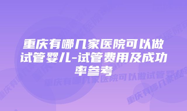 重庆有哪几家医院可以做试管婴儿-试管费用及成功率参考