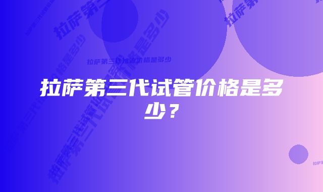 拉萨第三代试管价格是多少？