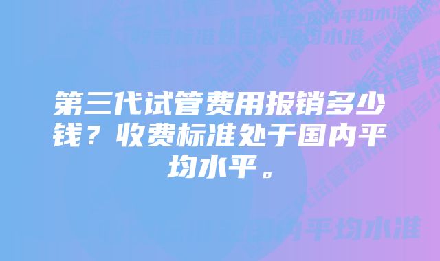 第三代试管费用报销多少钱？收费标准处于国内平均水平。