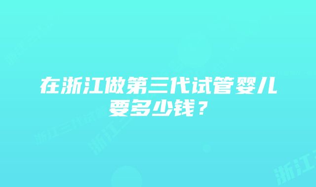 在浙江做第三代试管婴儿要多少钱？