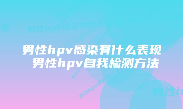 男性hpv感染有什么表现 男性hpv自我检测方法