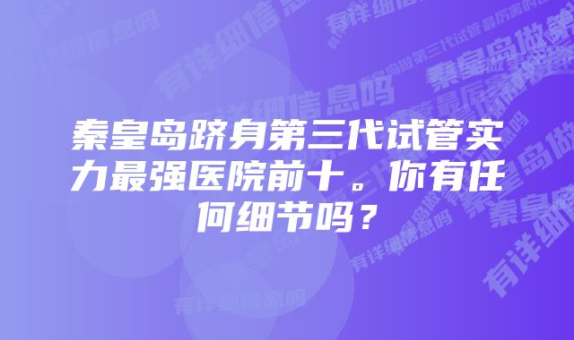 秦皇岛跻身第三代试管实力最强医院前十。你有任何细节吗？