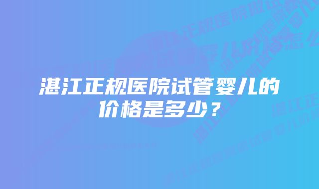 湛江正规医院试管婴儿的价格是多少？