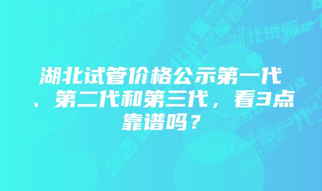 湖北试管价格公示第一代、第二代和第三代，看3点靠谱吗？