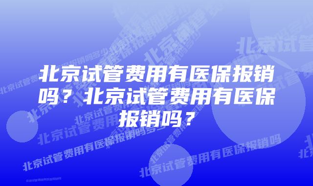 北京试管费用有医保报销吗？北京试管费用有医保报销吗？