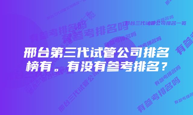 邢台第三代试管公司排名榜有。有没有参考排名？