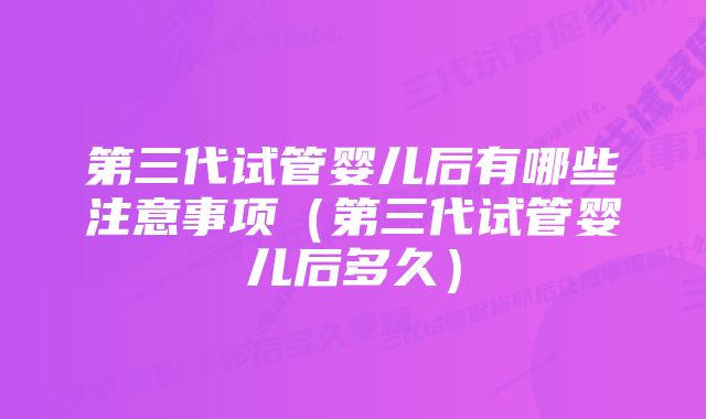 第三代试管婴儿后有哪些注意事项（第三代试管婴儿后多久）