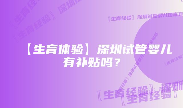 【生育体验】深圳试管婴儿有补贴吗？