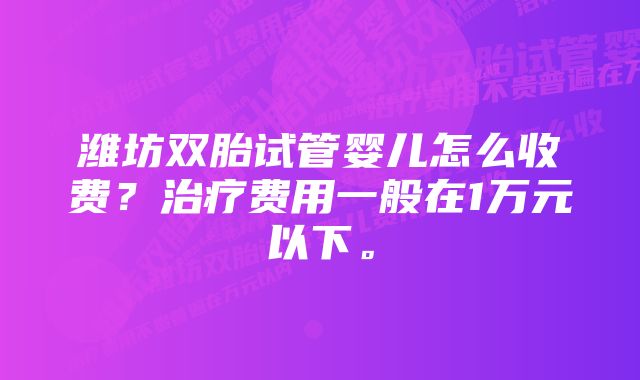 潍坊双胎试管婴儿怎么收费？治疗费用一般在1万元以下。