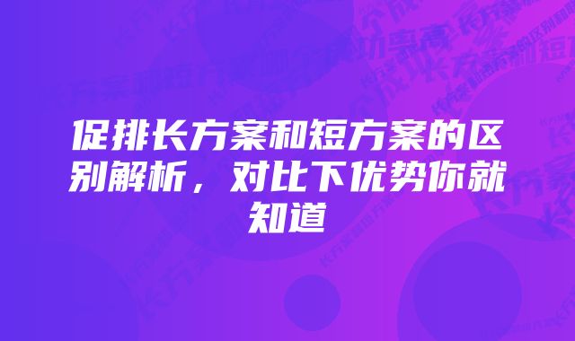 促排长方案和短方案的区别解析，对比下优势你就知道