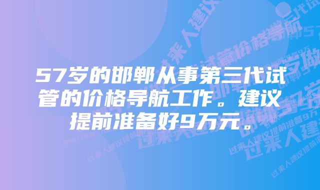 57岁的邯郸从事第三代试管的价格导航工作。建议提前准备好9万元。