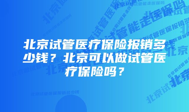 北京试管医疗保险报销多少钱？北京可以做试管医疗保险吗？