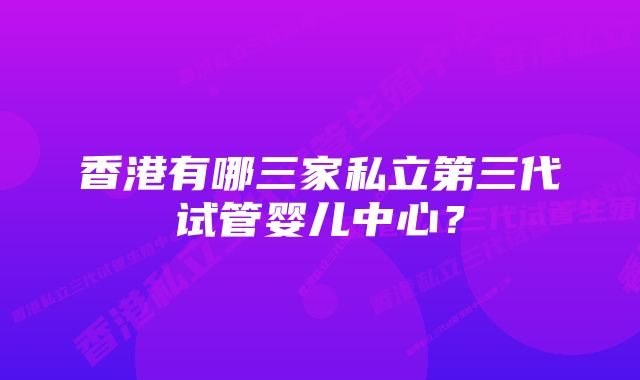 香港有哪三家私立第三代试管婴儿中心？