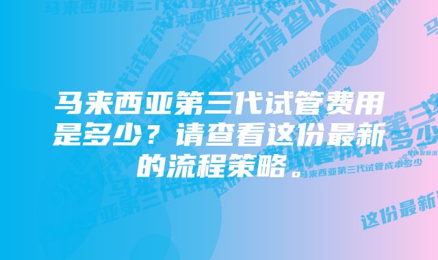 马来西亚第三代试管费用是多少？请查看这份最新的流程策略。