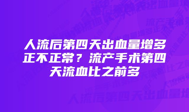 人流后第四天出血量增多正不正常？流产手术第四天流血比之前多