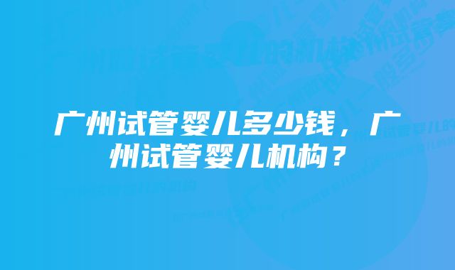 广州试管婴儿多少钱，广州试管婴儿机构？