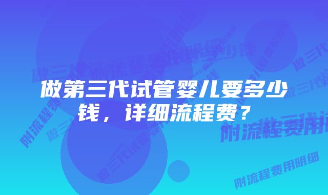 做第三代试管婴儿要多少钱，详细流程费？