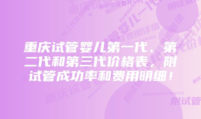 重庆试管婴儿第一代、第二代和第三代价格表，附试管成功率和费用明细！