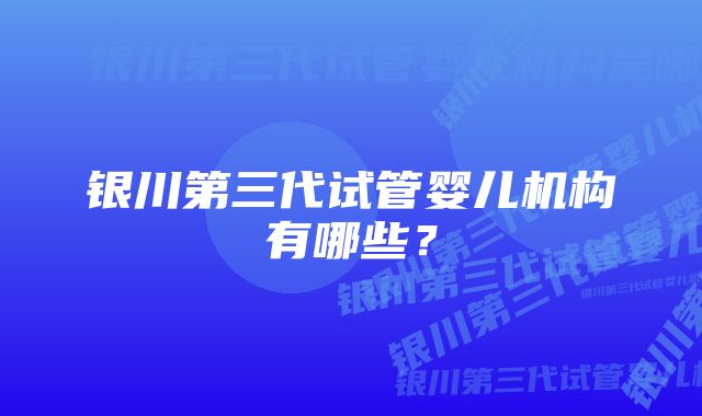 银川第三代试管婴儿机构有哪些？